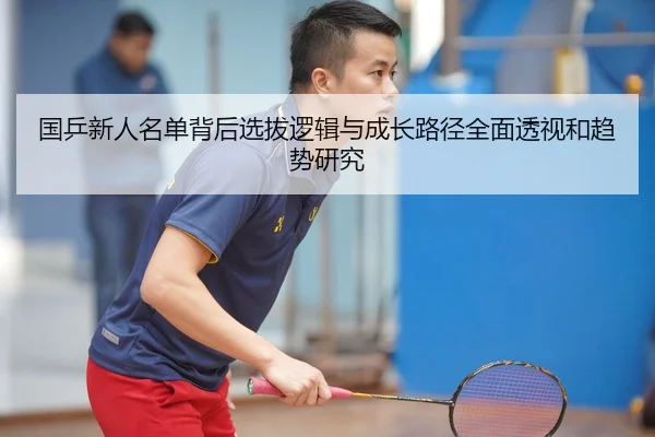 国乒新人名单背后选拔逻辑与成长路径全面透视和趋势研究（Leyu）