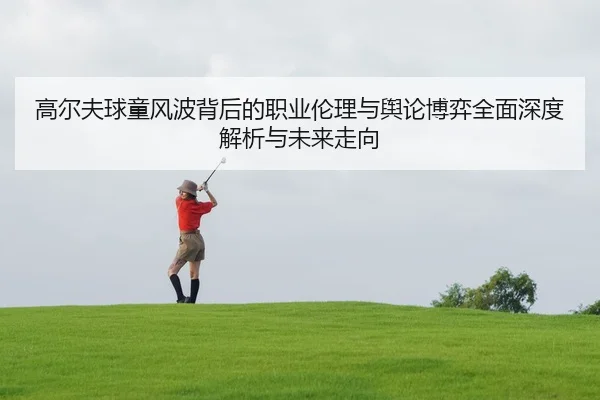 高尔夫球童风波背后的职业伦理与舆论博弈全面深度解析与未来走向 | Leyu