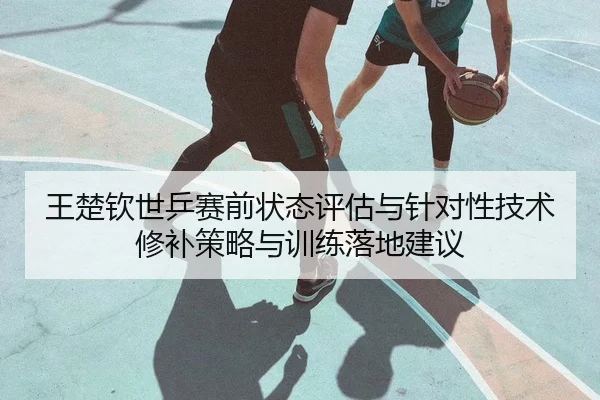 王楚钦世乒赛前状态评估与针对性技术修补策略与训练落地建议